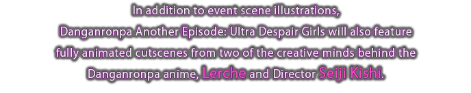 Lerche and the director of the Danganronpa anime Seiji Kishi team up once again for the event scenes that progress the story, featuring both animation and illustrations.