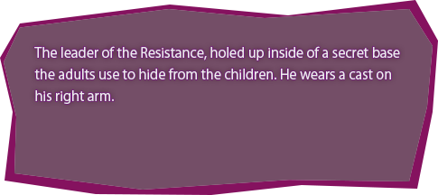 The leader of the Resistance, holed up inside of a secret base the adults use to hide from the children. He wears a cast on his right arm.