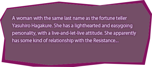 A woman with the same last name as the fortune teller Yasuhiro Hagakure. She has a lighthearted and easygoing personality, with a live-and-let-live attitude. She apparently has some kind of relationship with the Resistance...