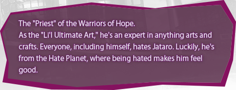 The "Priest" of the Warriors of Hope. 
As the "Li'l Ultimate Art," he's an expert in anything arts and crafts. Everyone, including himself, hates Jataro. Luckily, he's from the Hate Planet, where being hated makes him feel good.