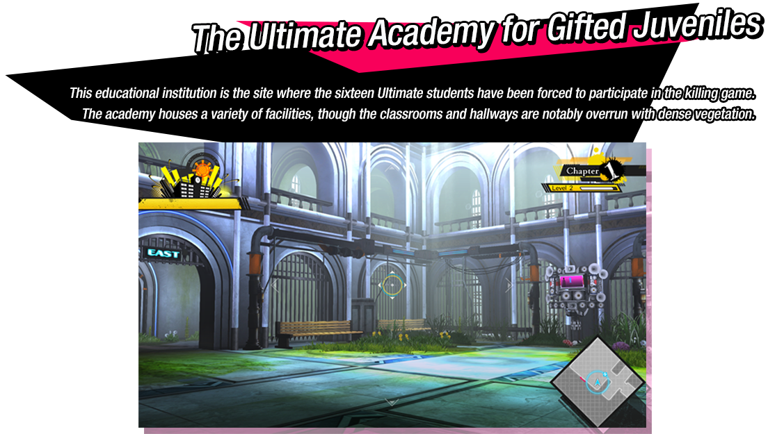 The Ultimate Academy for Gifted Juveniles - This educational institution is the site where sixteen Ultimate students have been forced to participate in the killing game. The academy houses a variety of facilities, though the classrooms and hallways are notably overrun with dense vegetation.